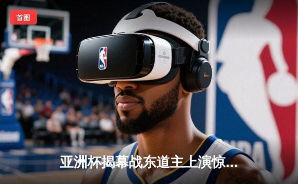 亚洲杯揭幕战东道主上演惊天逆转 补时连入两球3-1力克西亚劲旅