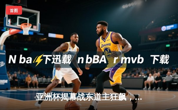 亚洲杯揭幕战东道主狂飙，5-0大胜开启卫冕征程