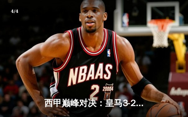 西甲巅峰对决：皇马3-2逆转巴萨，本泽马梅开二度主宰国家德比 - 4