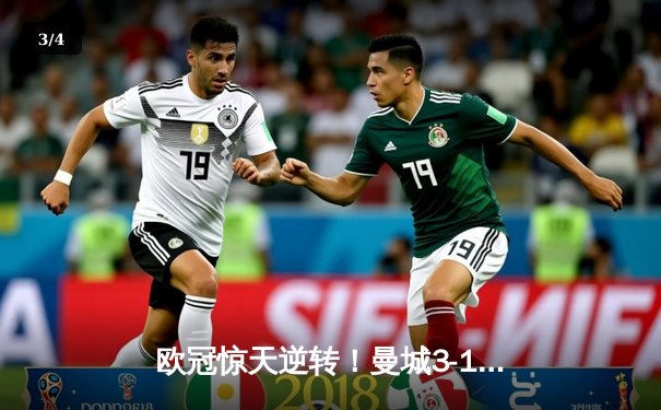 欧冠惊天逆转！曼城3-1皇马总分6-5晋级决赛，B席双响定乾坤 - 3