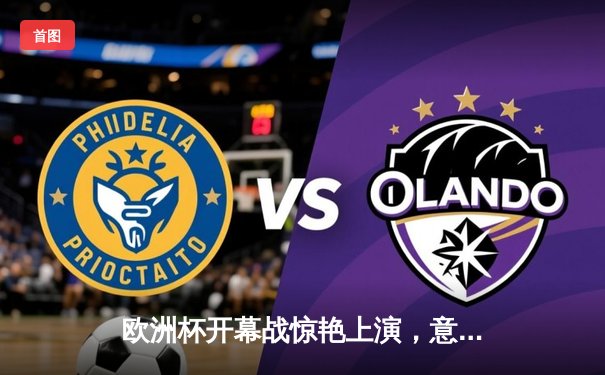 欧洲杯开幕战惊艳上演，意大利3-0完胜土耳其