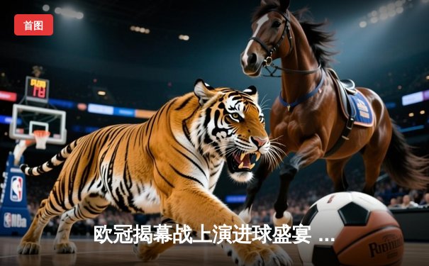 欧冠揭幕战上演进球盛宴 曼城4-3险胜皇马展现卫冕冠军底蕴