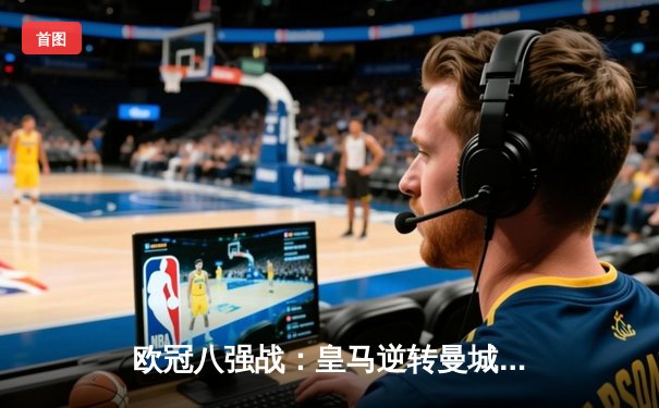 欧冠八强战：皇马逆转曼城晋级，维尼修斯独造两球闪耀伯纳乌