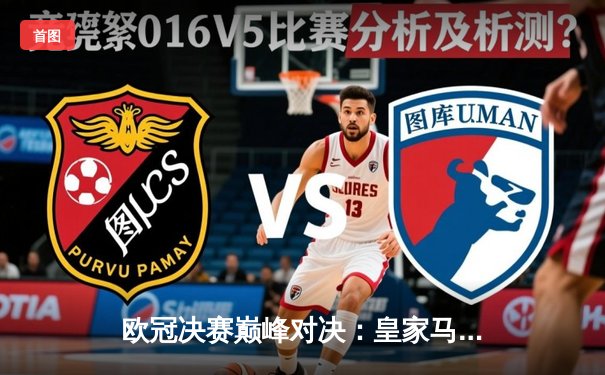 欧冠决赛巅峰对决：皇家马德里2-1逆转利物浦，维尼修斯绝杀封王