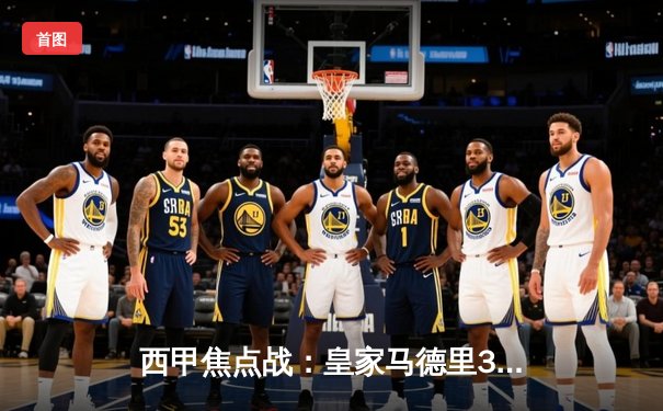 西甲焦点战：皇家马德里3-1逆转巴塞罗那，本泽马梅开二度领衔经典对决