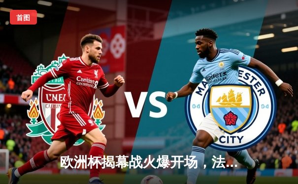 欧洲杯揭幕战火爆开场，法国主场3-1逆转意大利，姆巴佩梅开二度闪耀全场